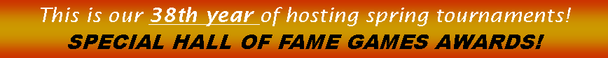 Text Box: This is our 38th year of hosting spring tournaments!  SPECIAL HALL OF FAME GAMES AWARDS!